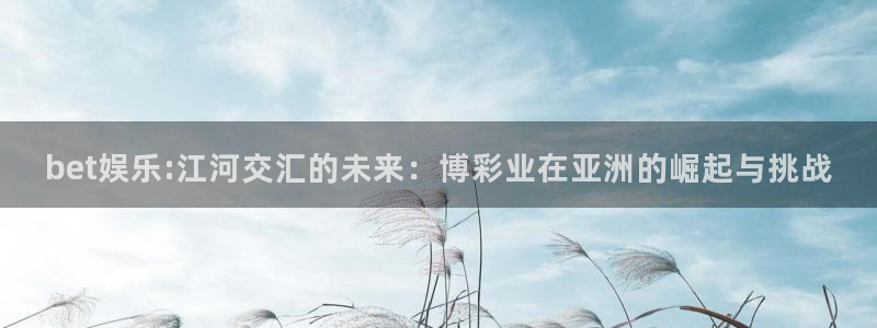 今年会首页：bet娱乐:江河交汇的未来：博彩业在亚洲的崛起与挑战
