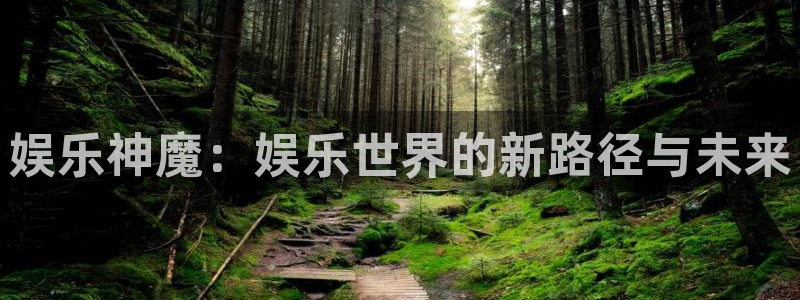 今年会官网登录入口：娱乐神魔：娱乐世界的新路径与未来