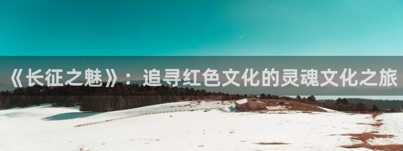 今年会：《长征之魅》：追寻红色文化的灵魂文化之旅