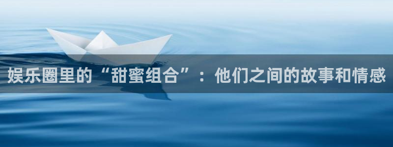 今年会体育：娱乐圈里的“甜蜜组合”：他们之间的故事和情感