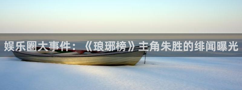今年会官网登录入口：娱乐圈大事件：《琅琊榜》主角朱胜的绯闻曝光